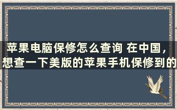 苹果电脑保修怎么查询 在中国，想查一下美版的苹果手机保修到的日期怎么查